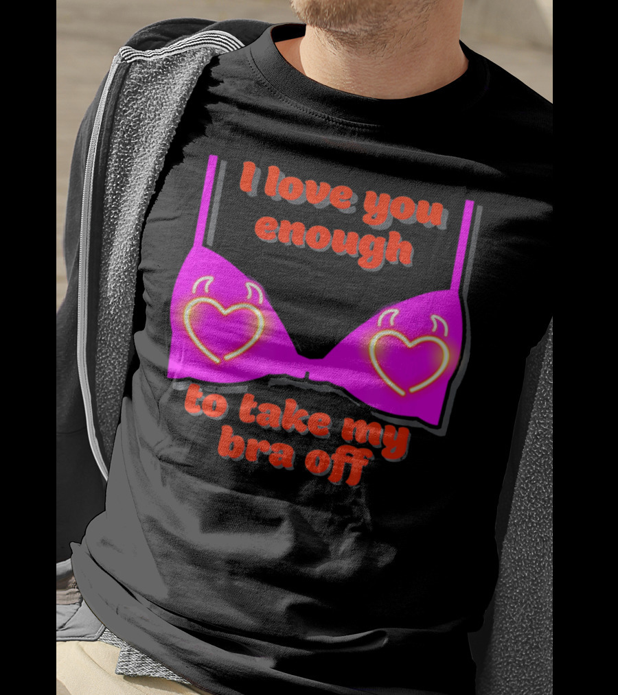 I Love You Enough To Take My Bra Off Funny Valentine's Day T-Shirt
