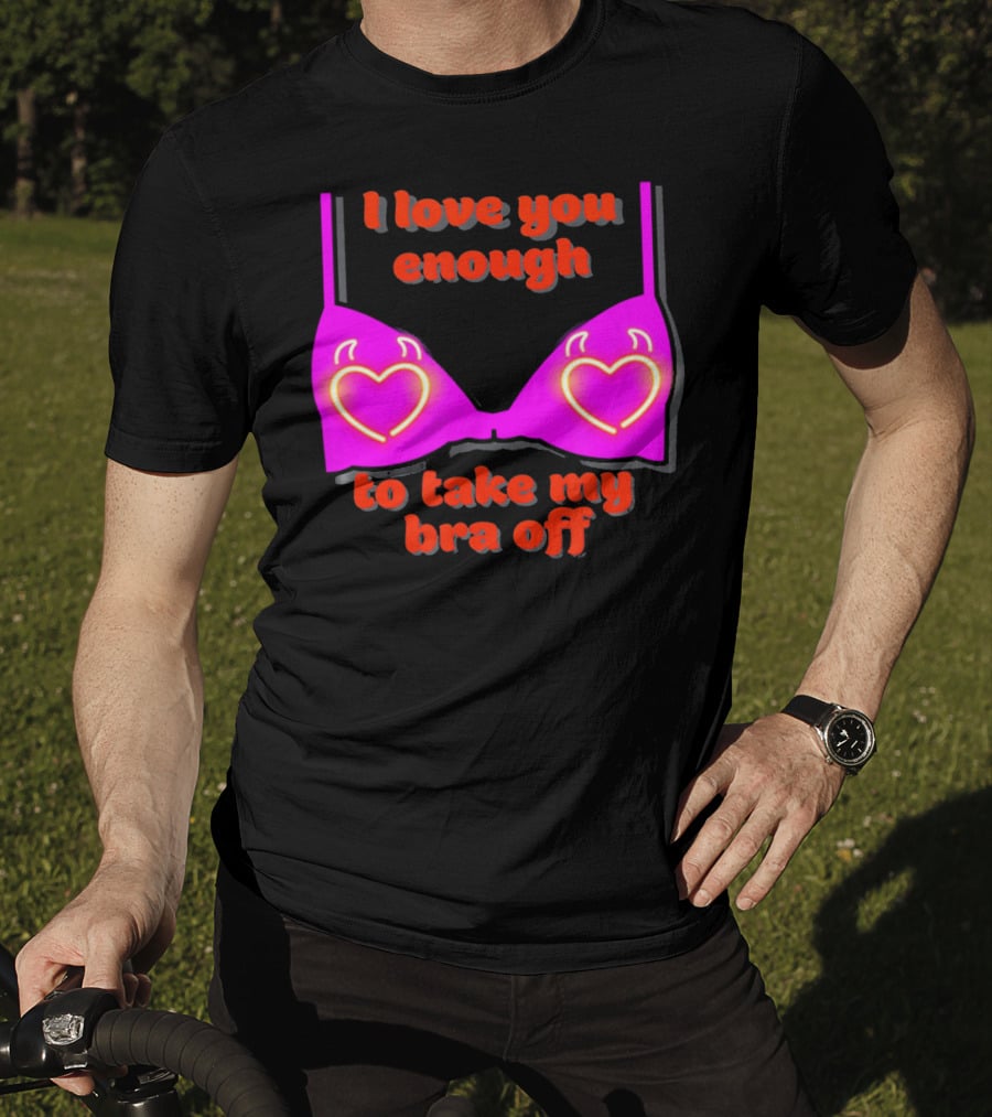 I Love You Enough To Take My Bra Off Funny Valentine's Day T-Shirt