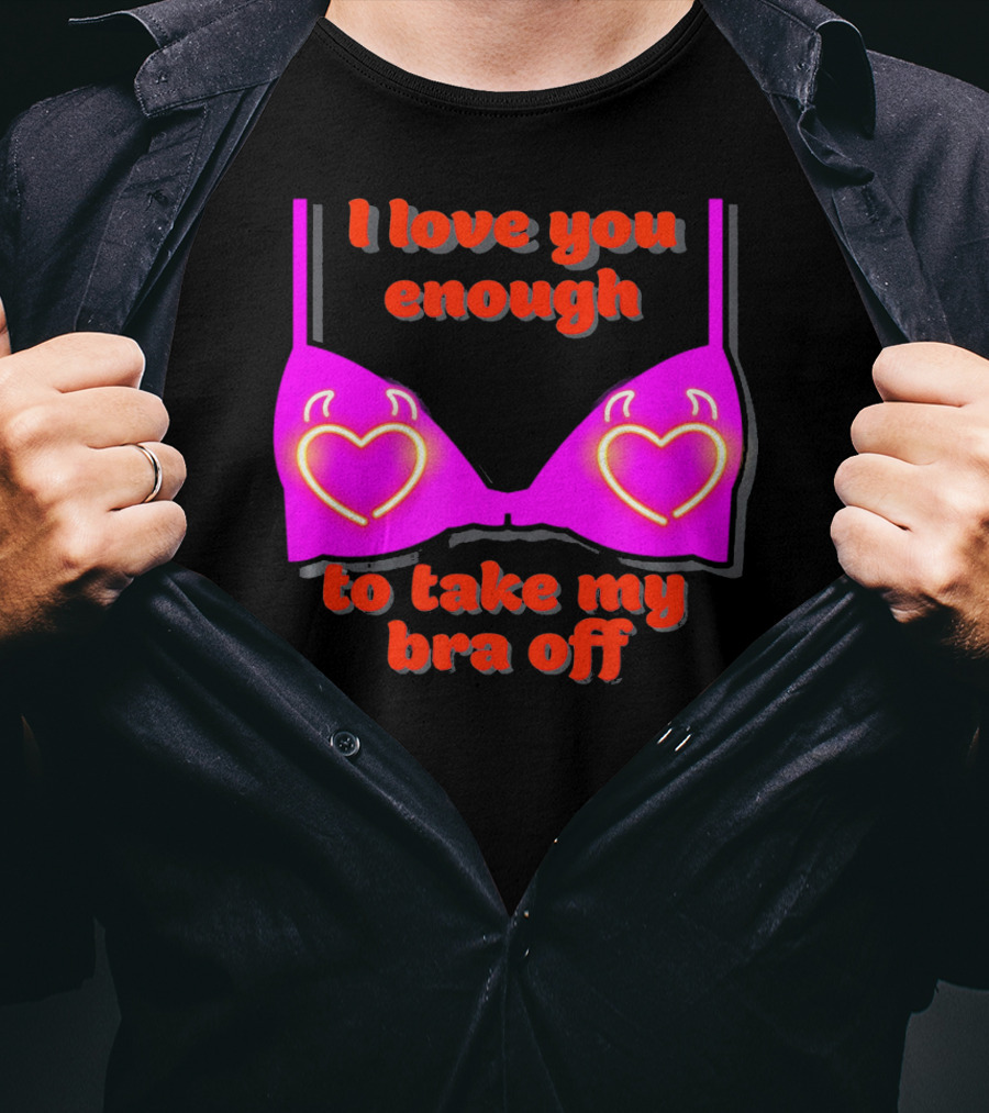 I Love You Enough To Take My Bra Off Funny Valentine's Day T-Shirt