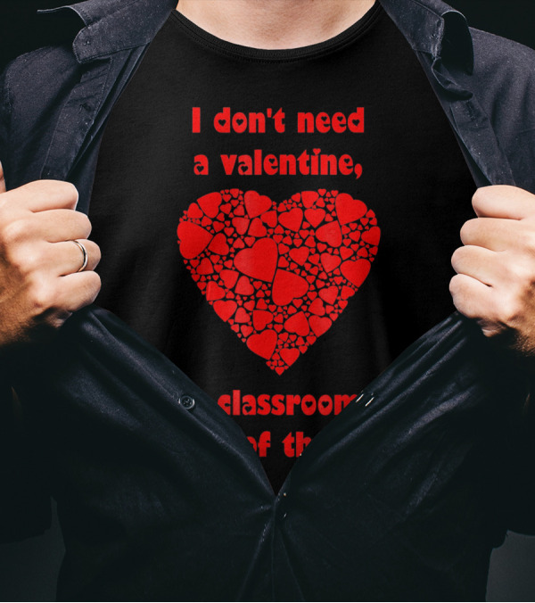 I Don't Need A Valentine My Classroom Is Full Of Them Heart T-Shirt