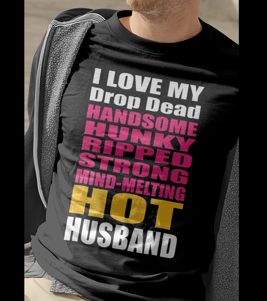 I Love My Drop Dead Handsome Hunky Ripped Strong Mind-Melting Hot Husband T-Shirt