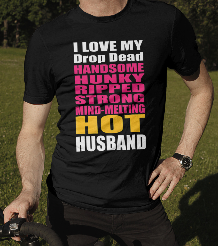 I Love My Drop Dead Handsome Hunky Ripped Strong Mind-Melting Hot Husband T-Shirt