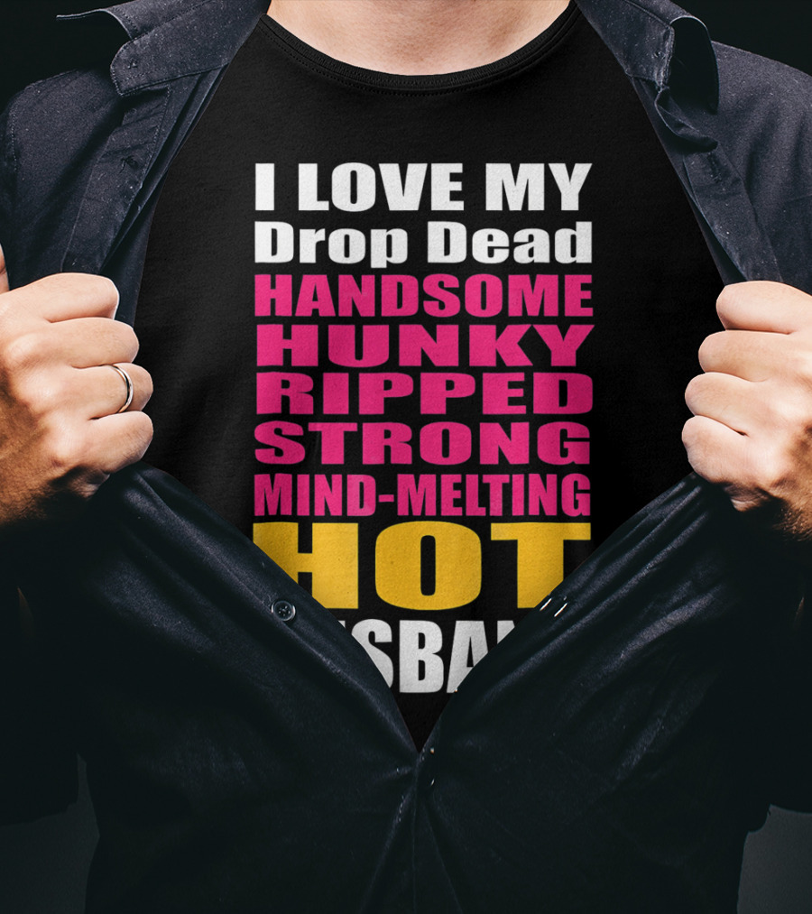 I Love My Drop Dead Handsome Hunky Ripped Strong Mind-Melting Hot Husband T-Shirt