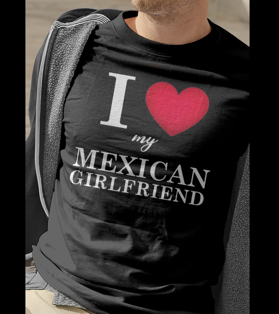 I Love My Mexican Girlfriend T-Shirt
