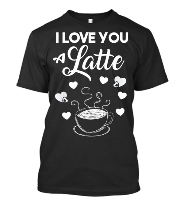 I Love You A Latte Coffee Lovers Hearts And Cup T-Shirt