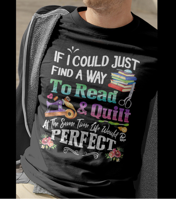 If I Could Just Find A Way To Read And Quilt At The Same Time Life Would Be Perfect T-Shirt