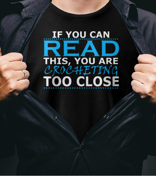IF YOU CAN READ THIS YOU ARE CROCHETING TOO CLOSE T-Shirt