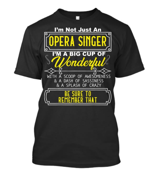 I'm Not Just An Opera Singer I'm A Big Cup Of Wonderful With A Scoop Of Awesomeness A Dash Of Sassiness A Splash Of Crazy Be Sure To Remember That T-Shirt