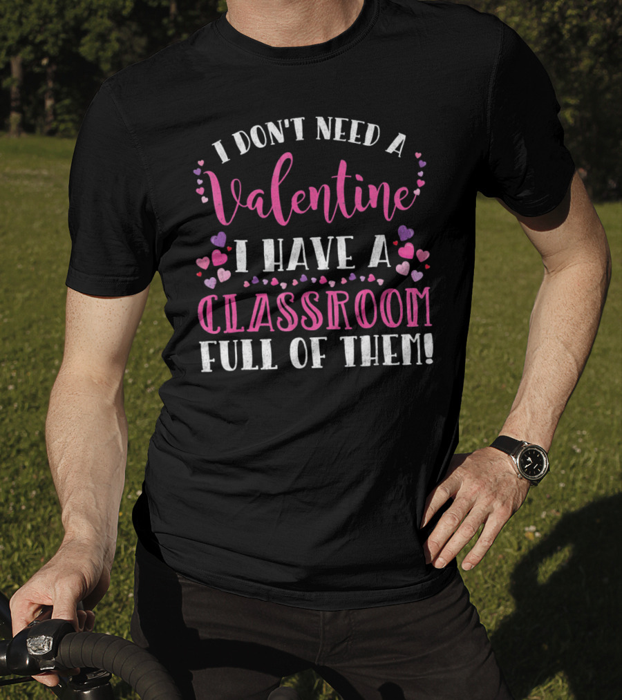 I Don't Need A Valentine I Have A Classroom Full Of Them Teacher Valentine's Day T-Shirt