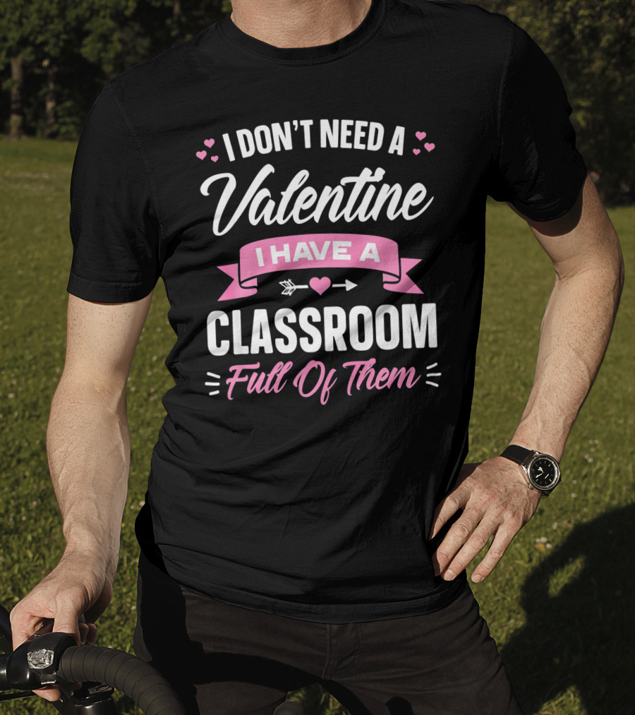 I Don’t Need A Valentine I Have A Classroom Full Of Them T-Shirt