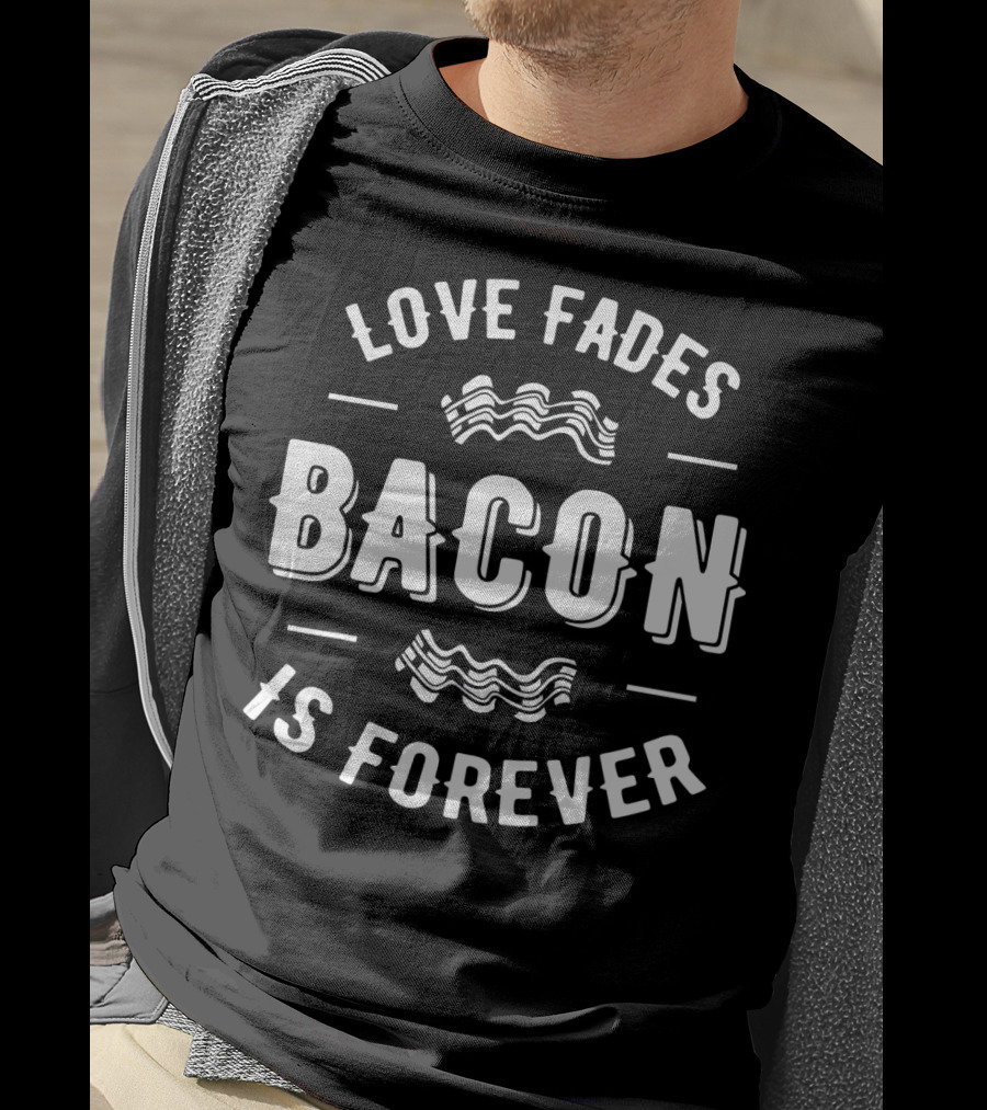 Love Fades Bacon Is Forever Funny Anti Slogan Humor T-Shirt