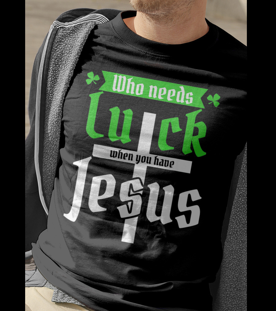 Who Needs Luck When You Have Jesus St Patricks Day Christian T-Shirt