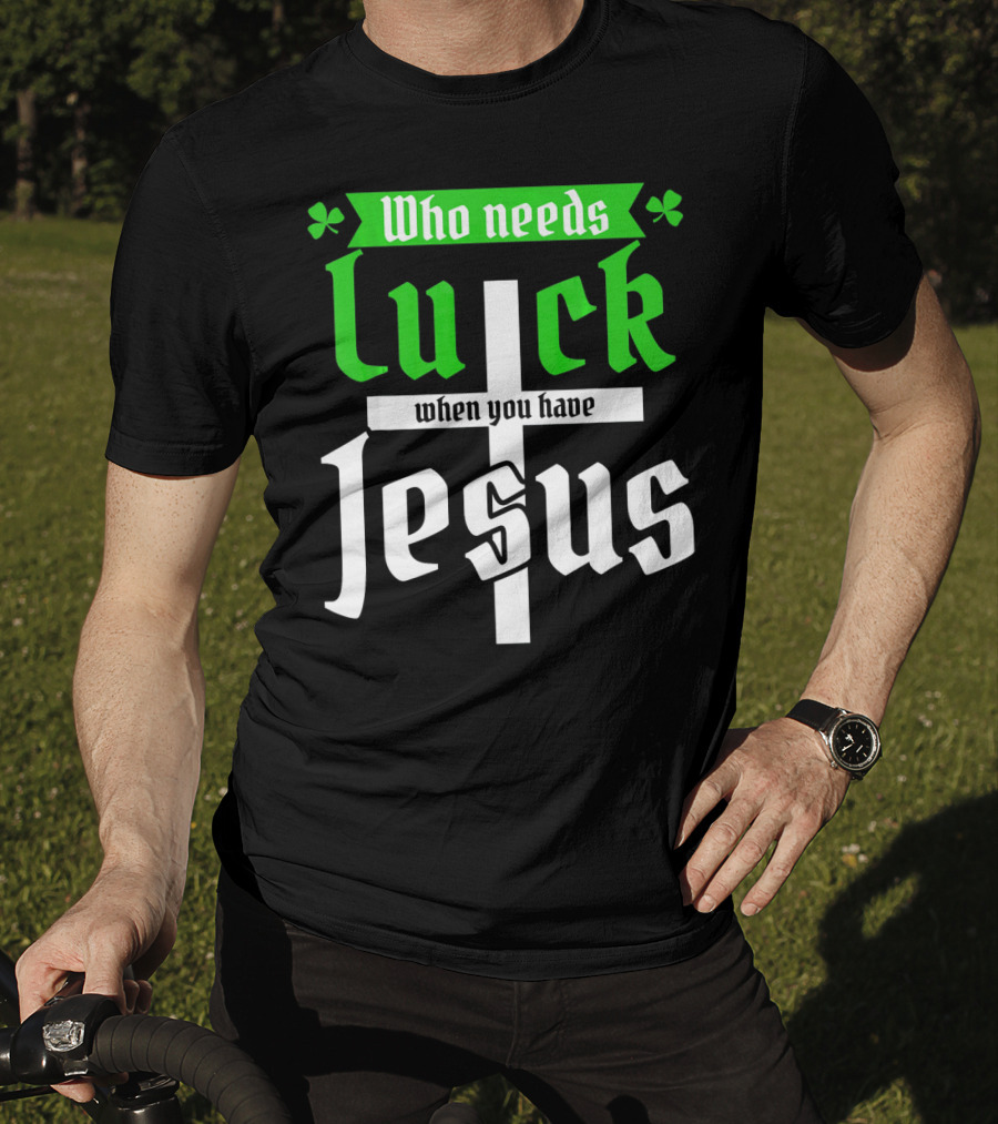 Who Needs Luck When You Have Jesus St Patricks Day Christian T-Shirt