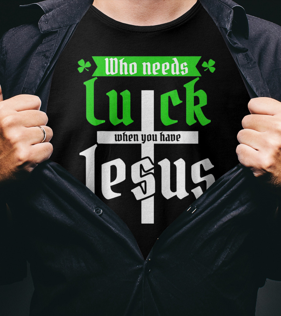 Who Needs Luck When You Have Jesus St Patricks Day Christian T-Shirt