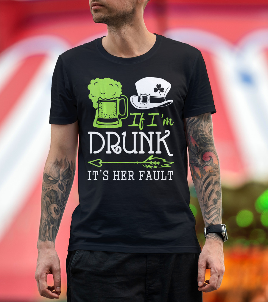 If I'm Drunk It's Her Fault Green Beer and Leprechaun Hat T-Shirt