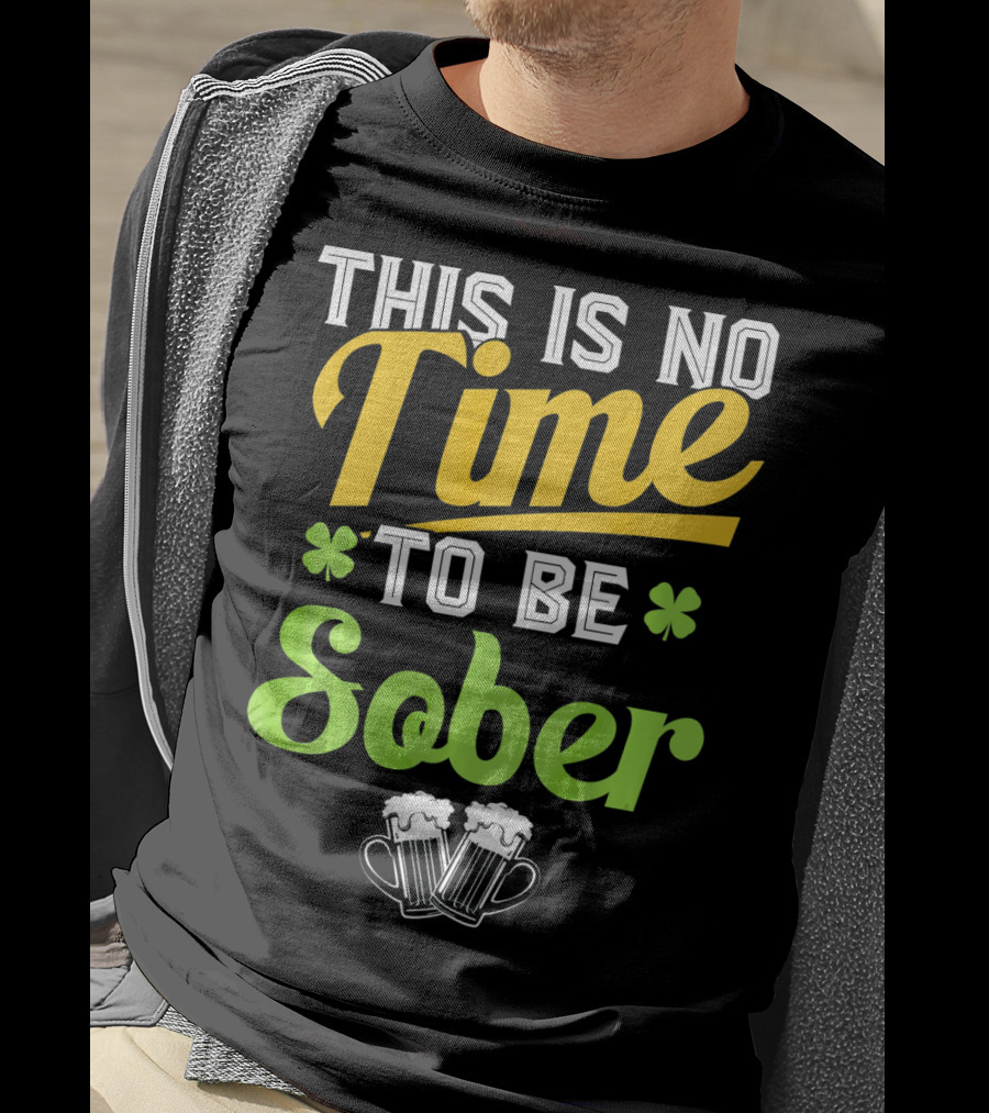 This Is No Time To Be Sober Saint Patricks Drunk T-Shirt