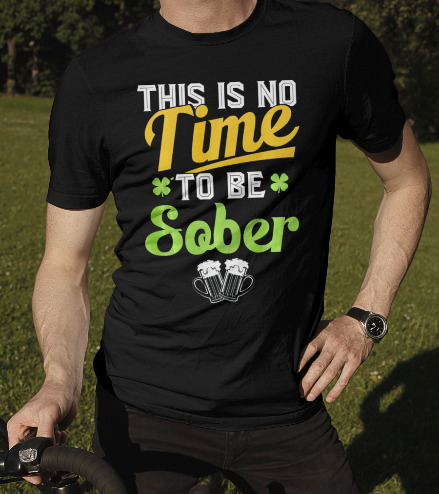 This Is No Time To Be Sober Saint Patricks Drunk T-Shirt