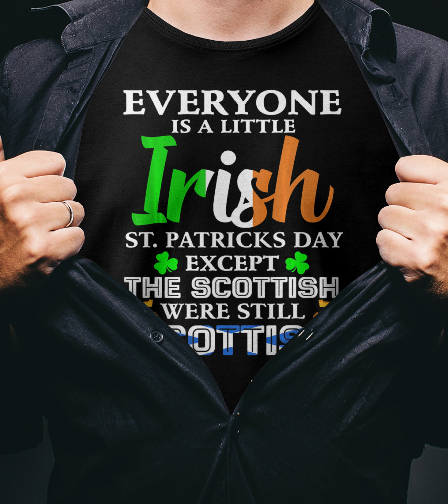 Everyone Is A Little Irish St. Patricks Day Except The Scottish Were Still Scottish T-Shirt