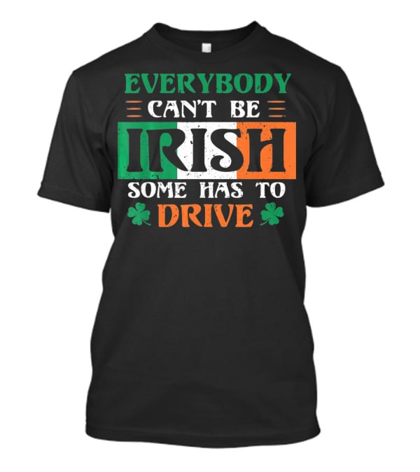 Everybody Can't Be Irish Some Has To Drive T-Shirt