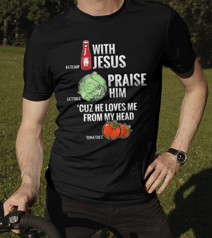 Ketchup Lettuce Tomatoes With Jesus Praise Him 'Cuz He Loves Me From My Head T-Shirt