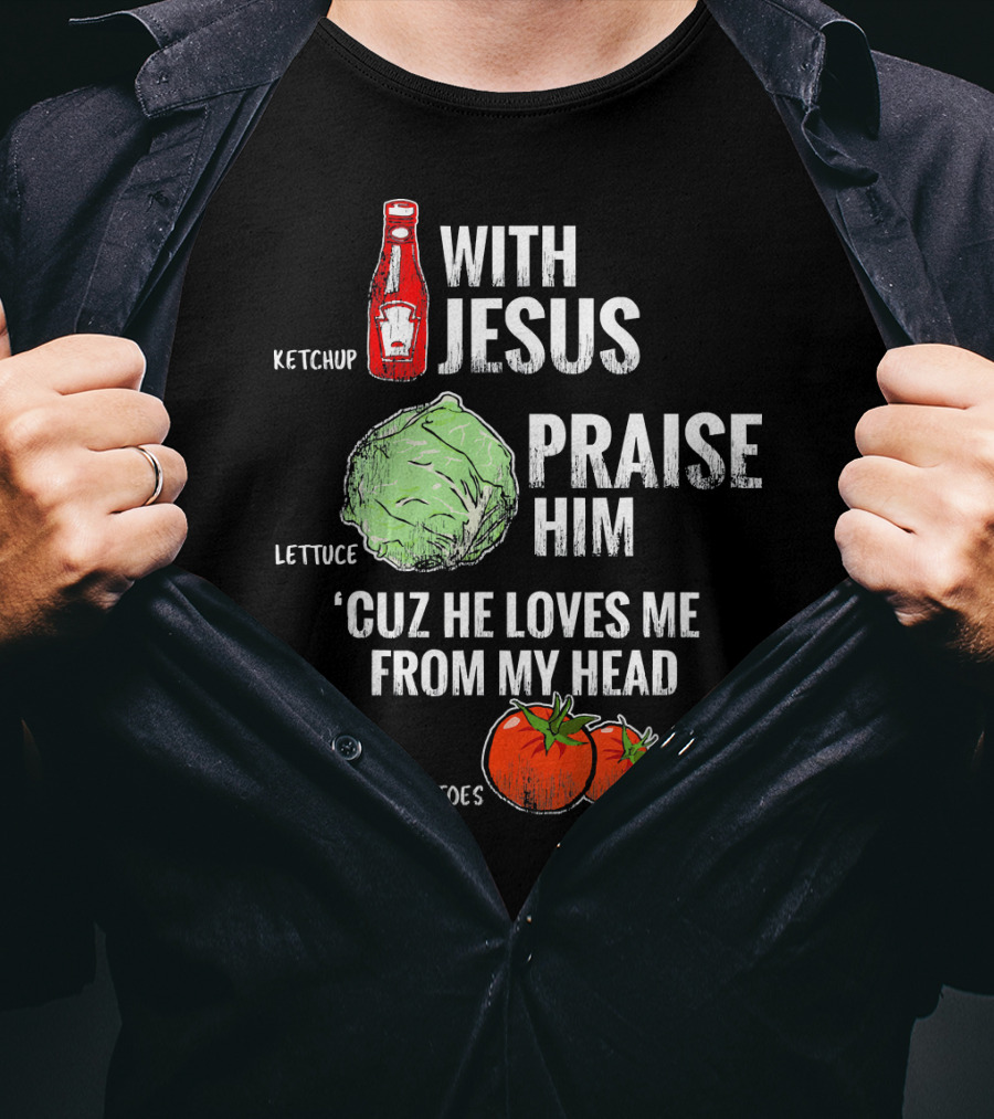 Ketchup Lettuce Tomatoes With Jesus Praise Him 'Cuz He Loves Me From My Head T-Shirt