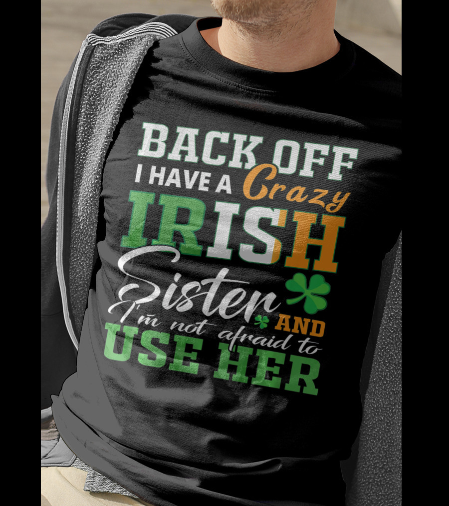 Back Off I Have A Crazy Irish Sister And I'm Not Afraid To Use Her T-Shirt