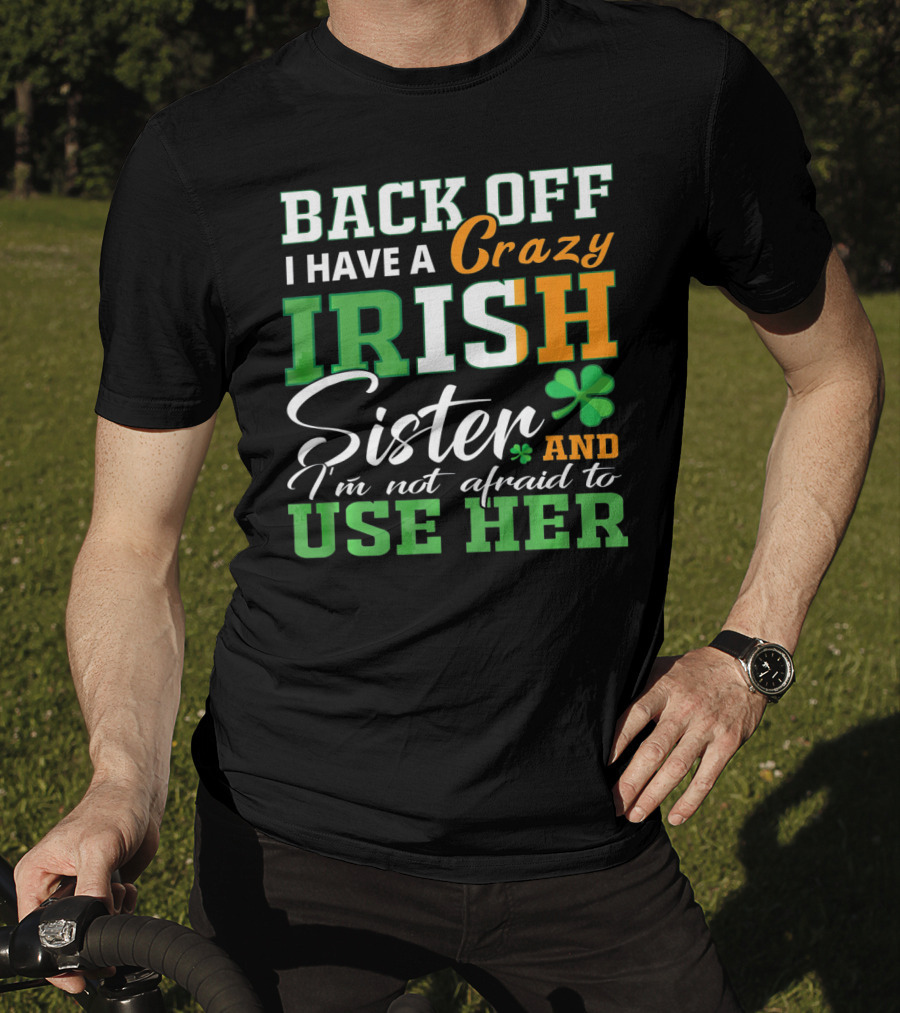 Back Off I Have A Crazy Irish Sister And I'm Not Afraid To Use Her T-Shirt