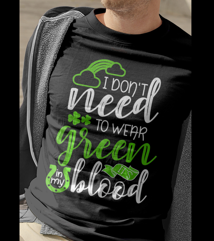 I Don't Need To Wear Green It's In My Blood Irish Pride St Patricks Day T-Shirt
