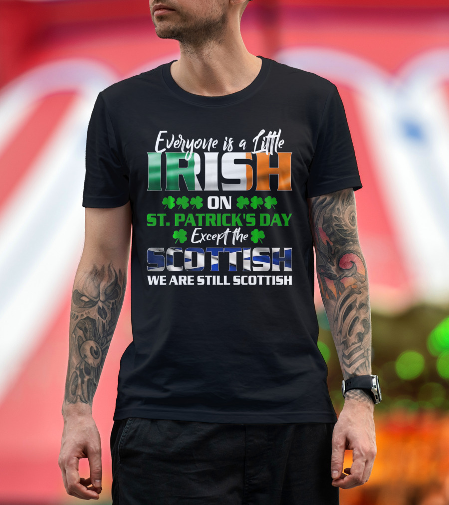 Everyone is a Little Irish on St. Patrick's Day Except the Scottish We Are Still Scottish T-Shirt