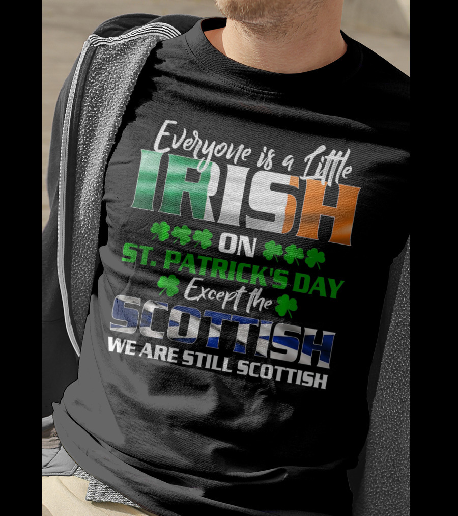 Everyone Is A Little Irish On St. Patrick's Day Except The Scottish We Are Still Scottish T-Shirt