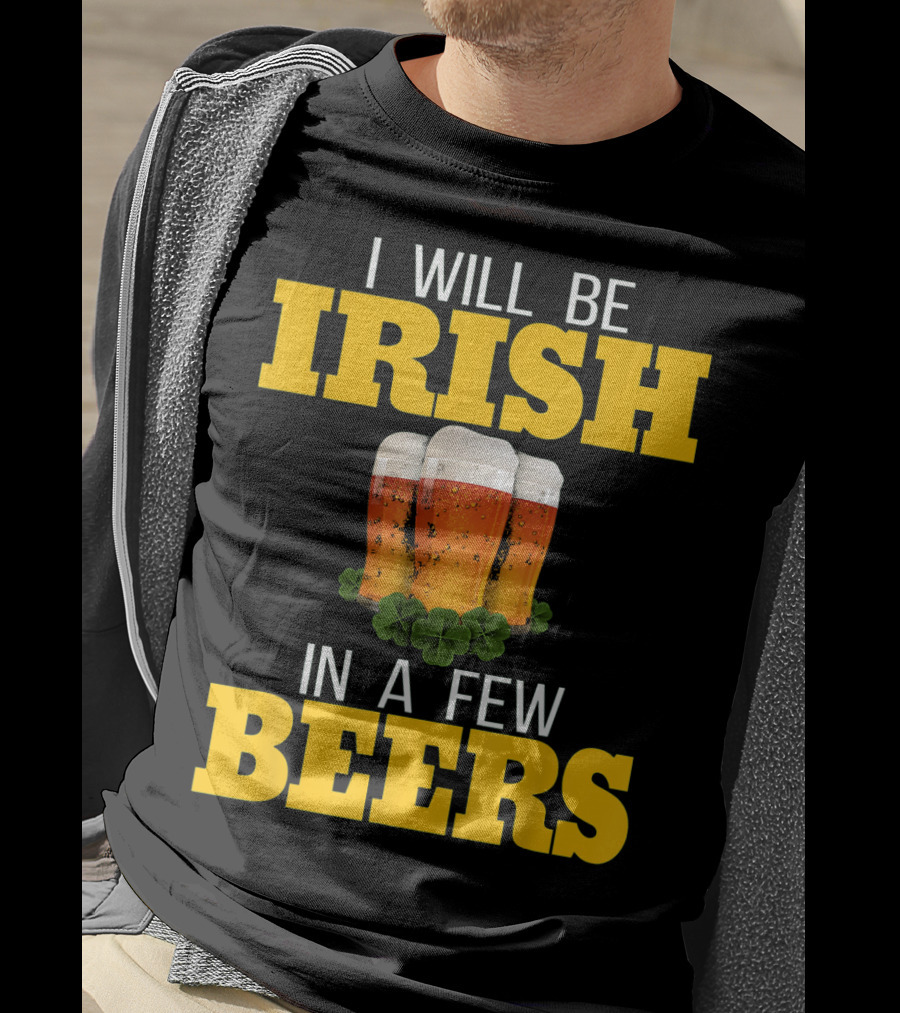 I Will Be Irish In A Few Beers St Patricks Day T-Shirt