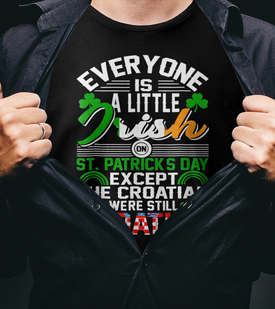 Everyone Is A Little Irish On St. Patrick's Day Except The Croatian Were Still Croatian T-Shirt