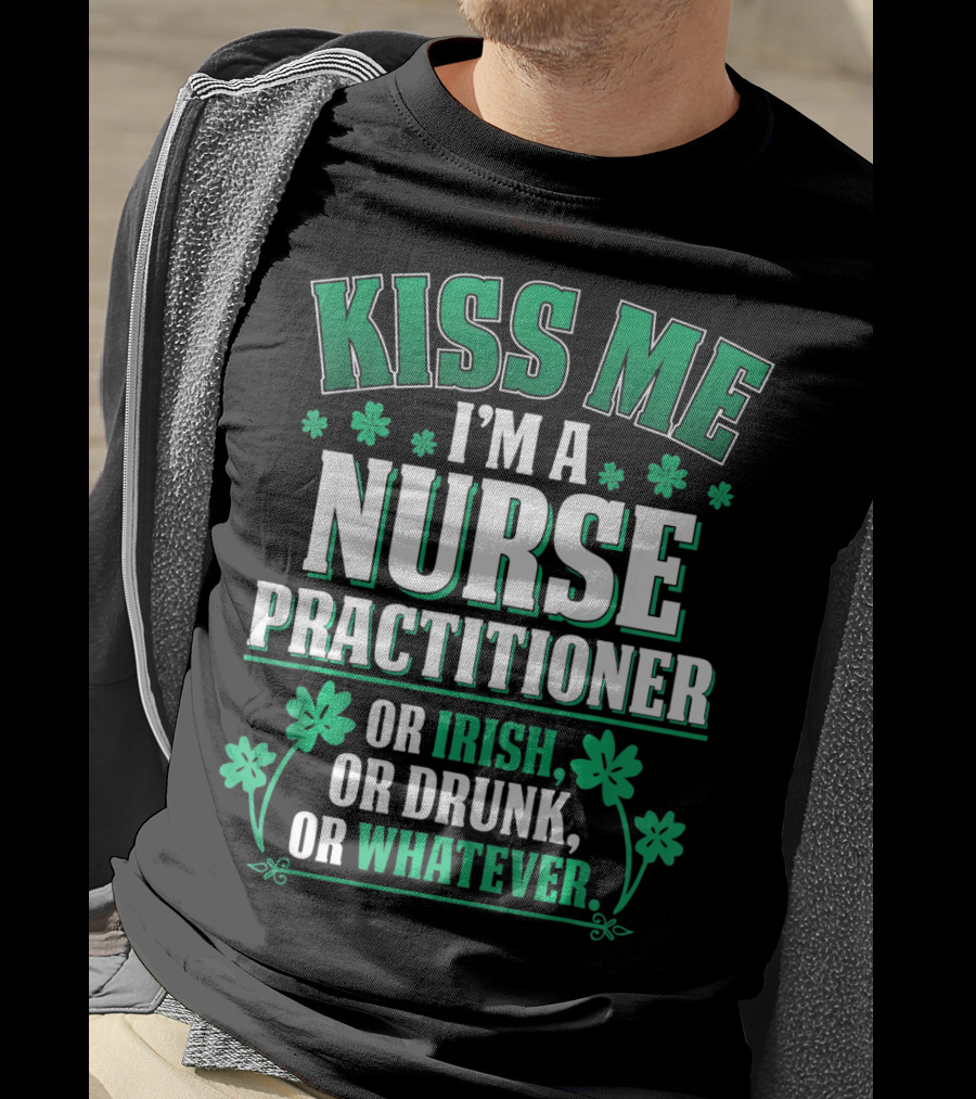 Kiss Me I'm A Nurse Practitioner Or Irish Or Drunk Or Whatever T-Shirt