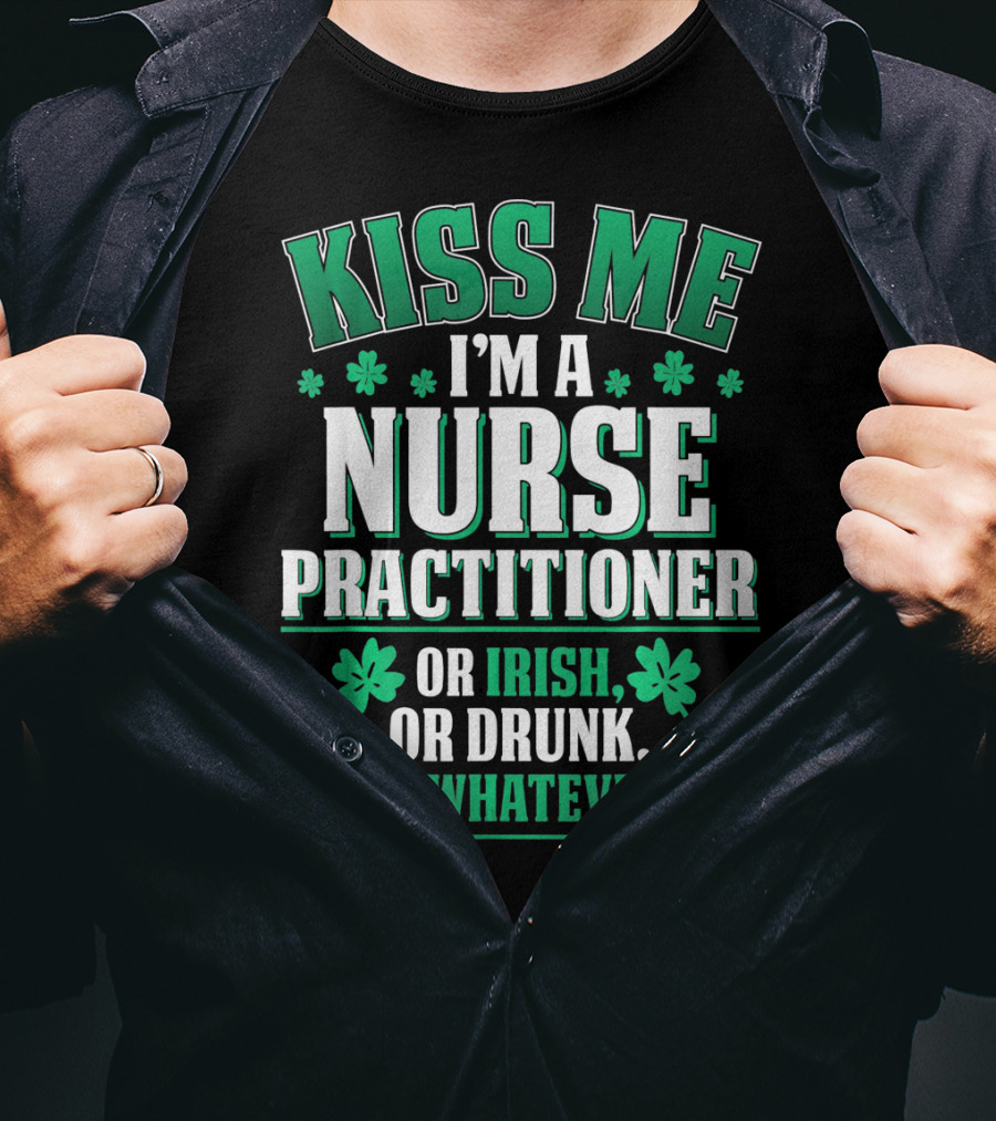 Kiss Me I'm A Nurse Practitioner Or Irish Or Drunk Or Whatever T-Shirt