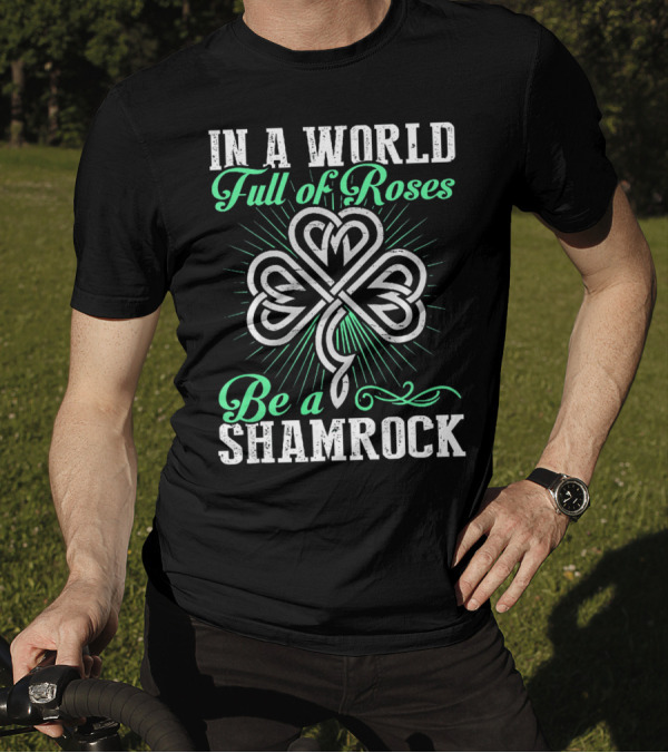 In A World Full Of Roses Be A Shamrock Shamrock T-Shirt