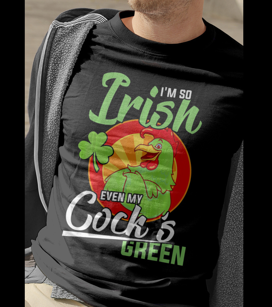 I'm So Irish Even My Cock's Green With Shamrock And Funny Rooster T-Shirt