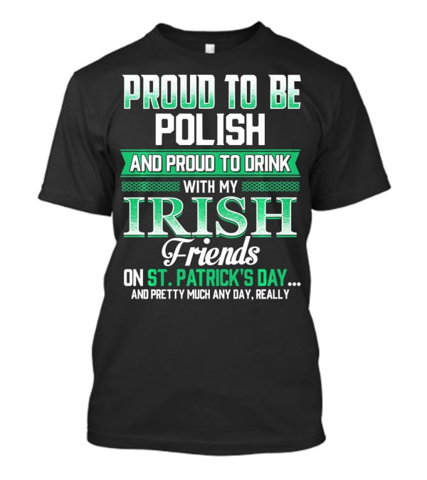 Proud To Be Polish And Proud To Drink With My Irish Friends On St. Patrick's Day And Pretty Much Any Day T-Shirt