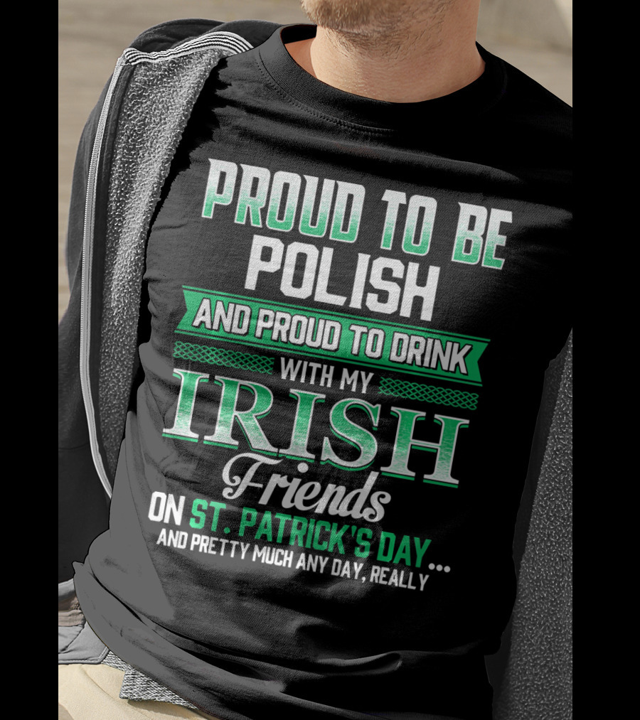 Proud To Be Polish And Proud To Drink With My Irish Friends On St. Patrick's Day And Pretty Much Any Day T-Shirt