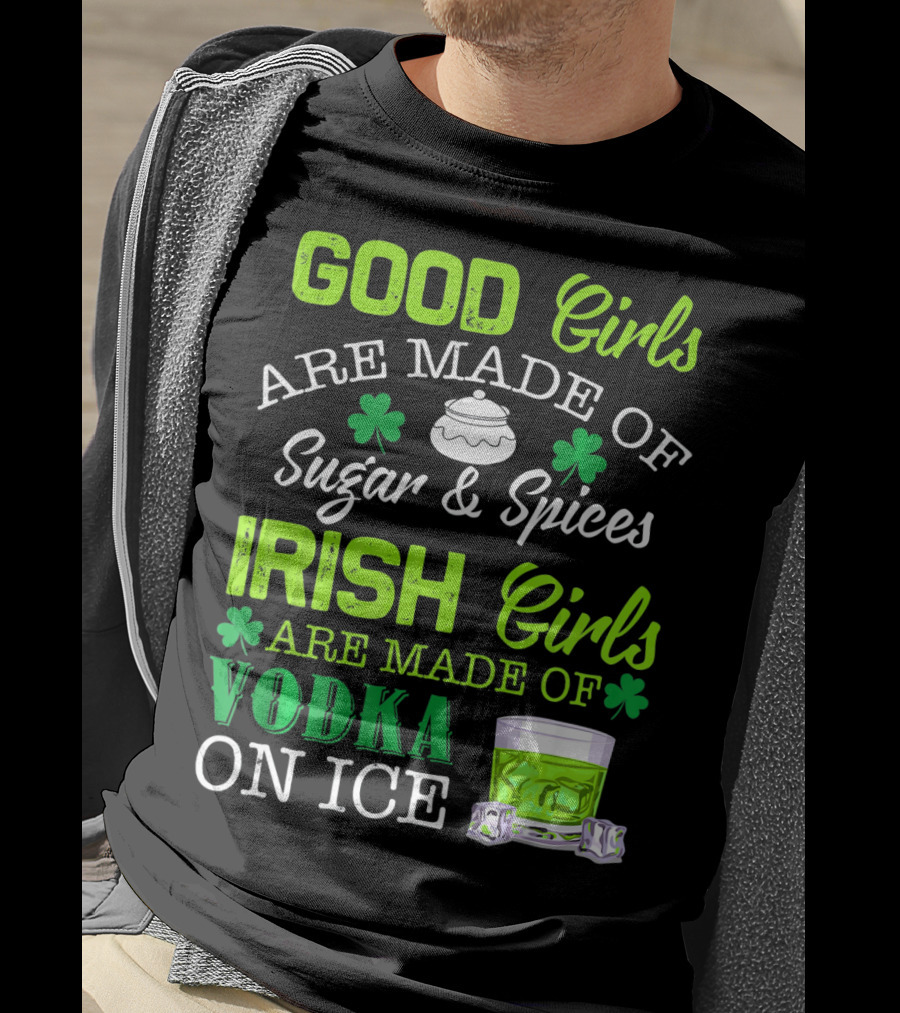 Good Girls Are Made Of Sugar And Spices Irish Girls Are Made Of Vodka On Ice T-Shirt