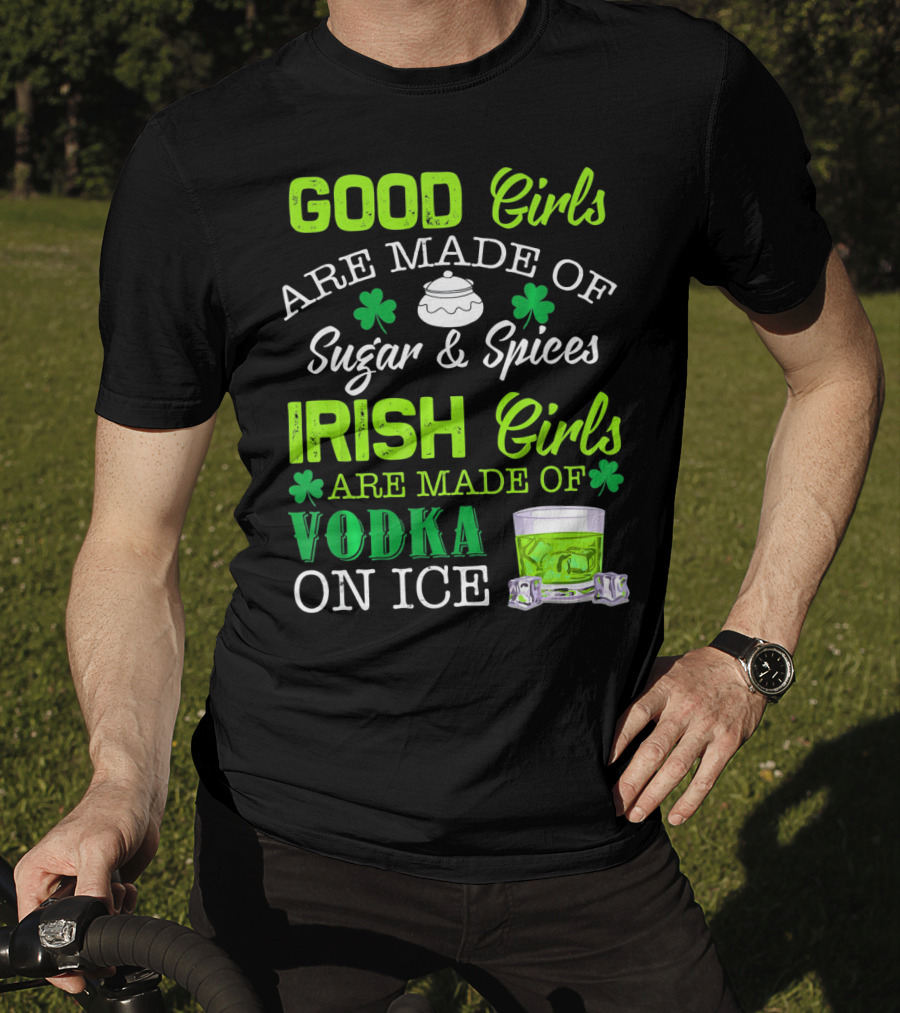 Good Girls Are Made Of Sugar And Spices Irish Girls Are Made Of Vodka On Ice T-Shirt
