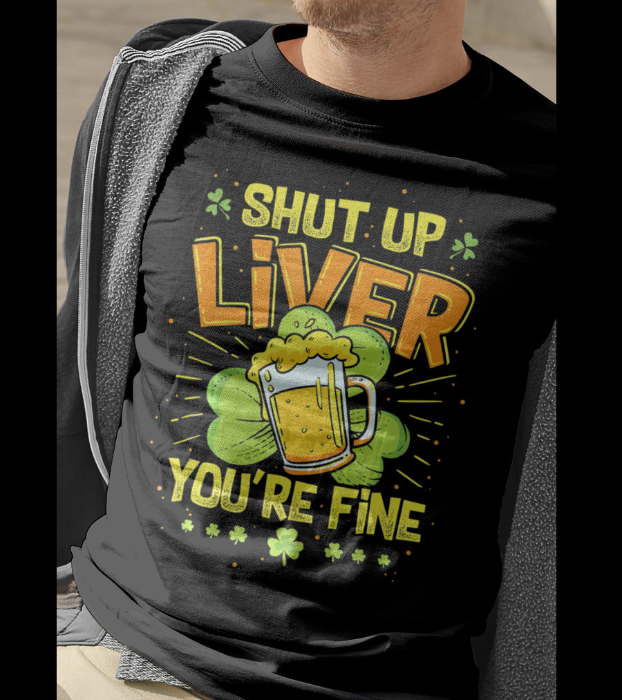 Shut Up Liver You're Fine Saint Patrick's Day Ireland Beer Shamrock T-Shirt