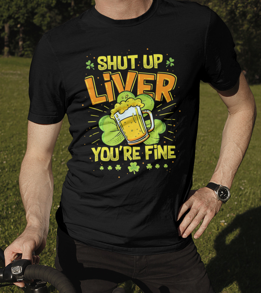 Shut Up Liver You're Fine Saint Patrick's Day Ireland Beer Shamrock T-Shirt