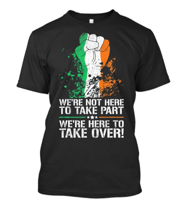 We're Not Here To Take Part We're Here To Take Over Irish Pride Fist Splatter T-Shirt