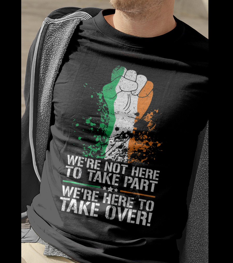 We're Not Here To Take Part We're Here To Take Over Irish Pride Fist Splatter T-Shirt