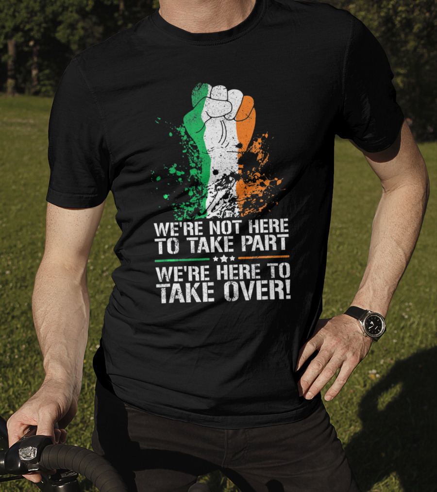 We're Not Here To Take Part We're Here To Take Over Irish Pride Fist Splatter T-Shirt