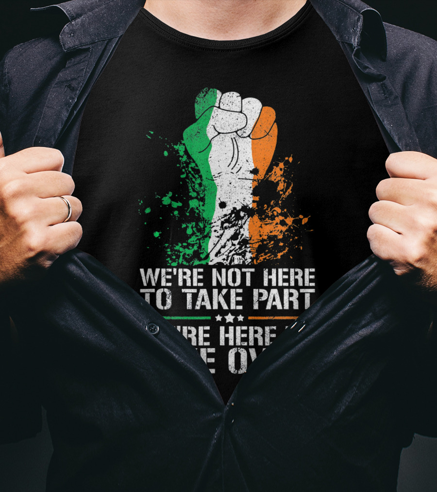 We're Not Here To Take Part We're Here To Take Over Irish Pride Fist Splatter T-Shirt