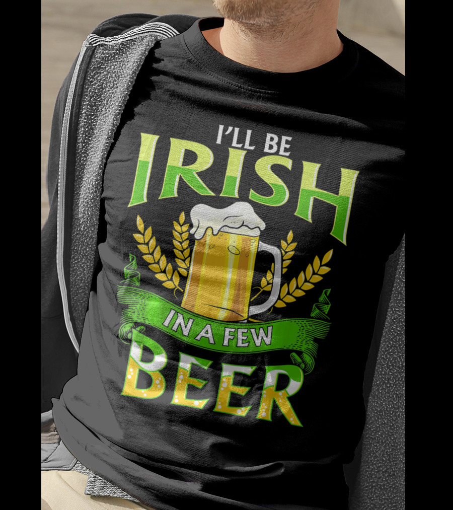 I'll Be Irish In A Few Beer T-Shirt