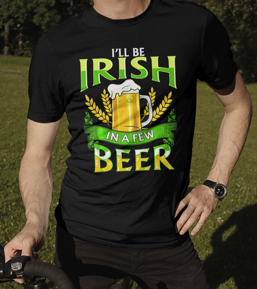 I'll Be Irish In A Few Beer T-Shirt
