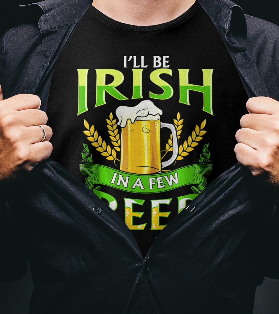 I'll Be Irish In A Few Beer T-Shirt