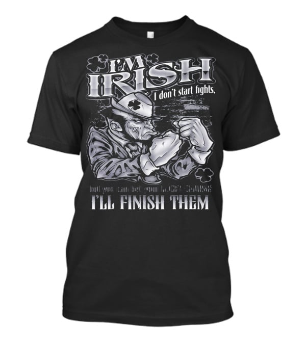 I'm Irish I Don't Start Fights I'll Finish Them T-Shirt